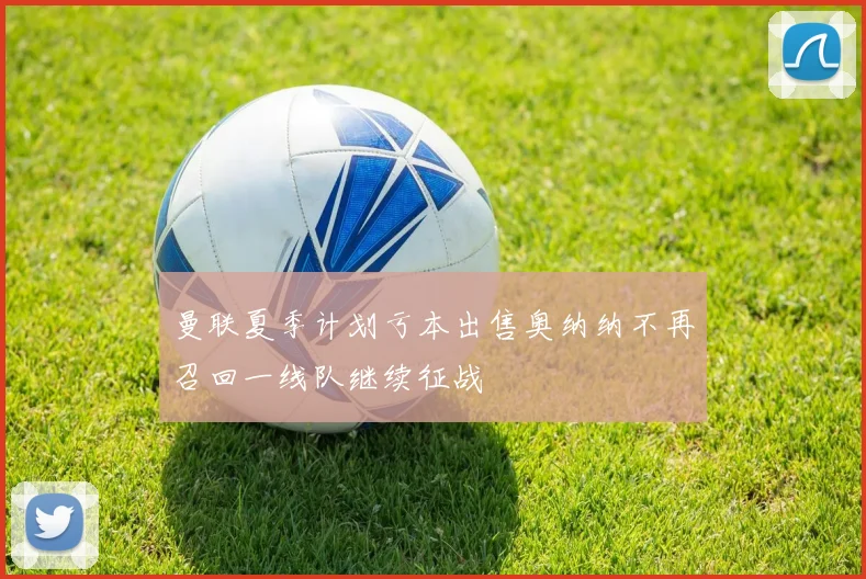 曼联夏季计划亏本出售奥纳纳不再召回一线队继续征战
