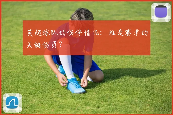 英超球队的伤停情况：谁是赛季的关键伤员？
