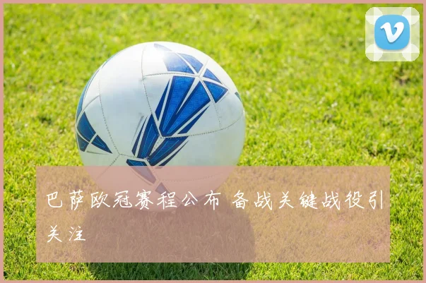 巴萨欧冠赛程公布 备战关键战役引关注