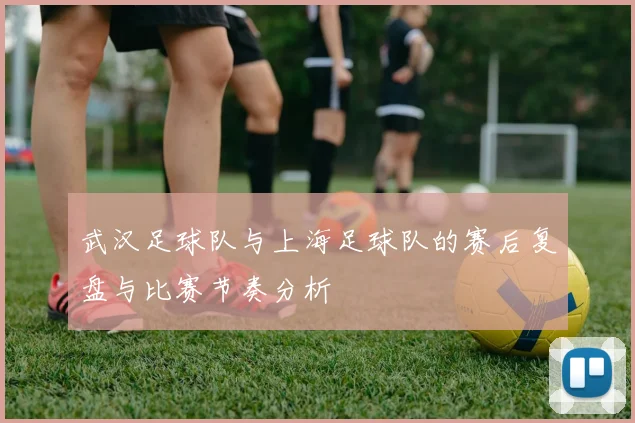 武汉足球队与上海足球队的赛后复盘与比赛节奏分析
