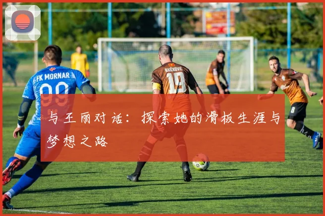 与王丽对话：探索她的滑板生涯与梦想之路