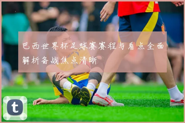 巴西世界杯足球赛赛程与看点全面解析备战焦点清晰