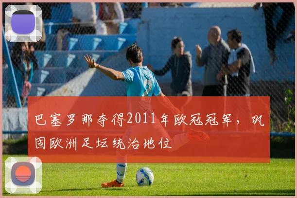 巴塞罗那夺得2011年欧冠冠军，巩固欧洲足坛统治地位