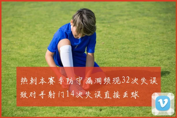 热刺本赛季防守漏洞频现32次失误致对手射门14次失误直接丢球