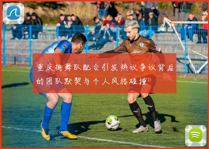 重庆街舞队配合引发热议争议背后的团队默契与个人风格碰撞