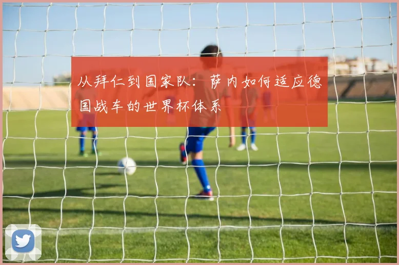 从拜仁到国家队：萨内如何适应德国战车的世界杯体系