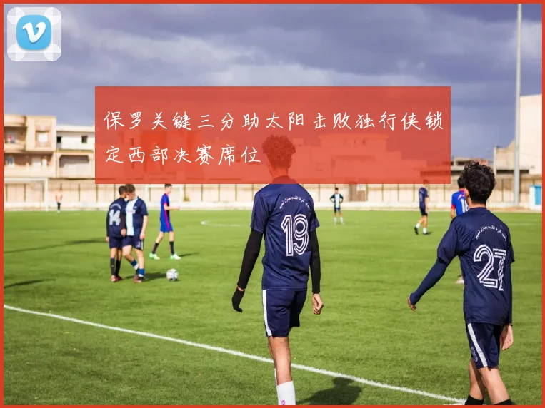 保罗关键三分助太阳击败独行侠锁定西部决赛席位